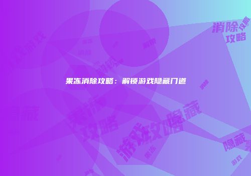 果冻消除攻略：解锁游戏隐藏门道