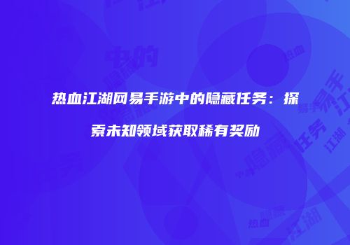 热血江湖网易手游中的隐藏任务：探索未知领域获取稀有奖励