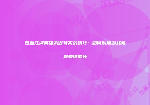热血江湖英雄武器转实战技巧：如何利用游戏机制快速成长