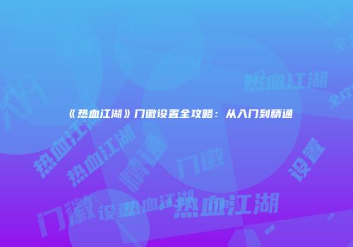 《热血江湖》门徽设置全攻略：从入门到精通