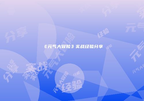 《元气大冒险》实战经验分享
