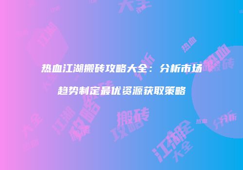 热血江湖搬砖攻略大全:分析市场趋势制定最优资源获取策略