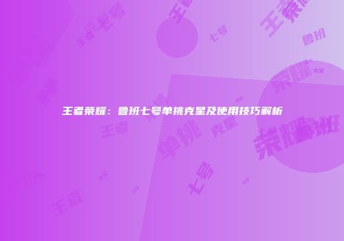 王者荣耀：鲁班七号单挑克星及使用技巧解析