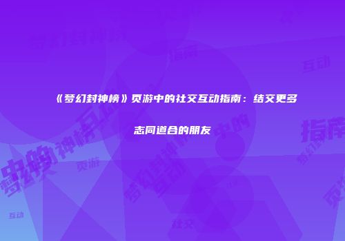 《梦幻封神榜》页游中的社交互动指南：结交更多志同道合的朋友