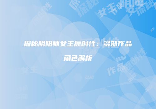 探秘阴阳师女主原创性：多部作品角色解析
