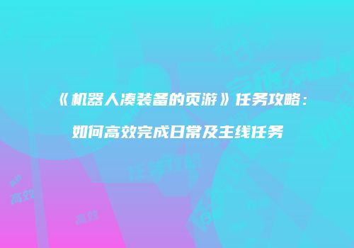 《机器人凑装备的页游》任务攻略：如何高效完成日常及主线任务