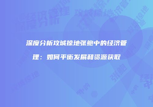 深度分析攻城掠地张鲍中的经济管理：如何平衡发展和资源获取