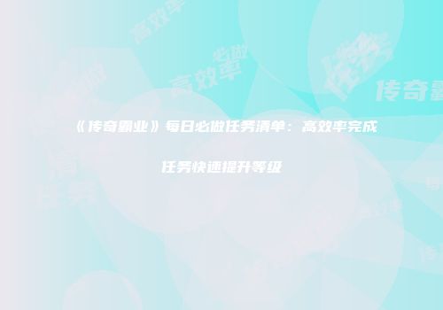 《传奇霸业》每日必做任务清单：高效率完成任务快速提升等级