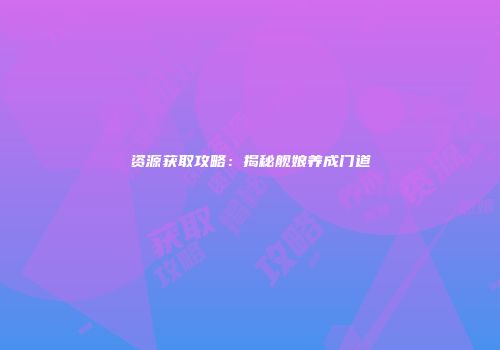 资源获取攻略：揭秘舰娘养成门道
