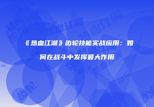 《热血江湖》齿轮技能实战应用:如何在战斗中发挥最大作用