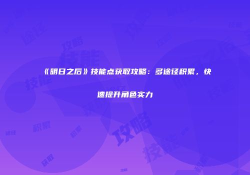 《明日之后》技能点获取攻略：多途径积累，快速提升角色实力