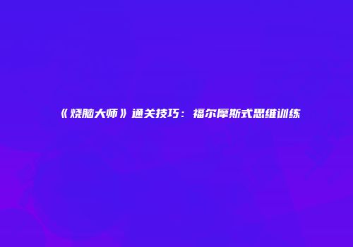 《烧脑大师》通关技巧：福尔摩斯式思维训练