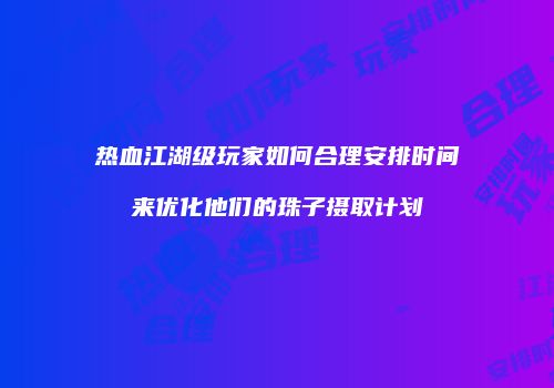 热血江湖级玩家如何合理安排时间来优化他们的珠子摄取计划
