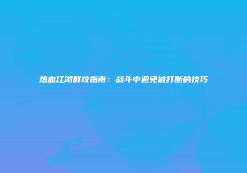 热血江湖群攻指南：战斗中避免被打断的技巧