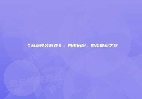 《莉莉换装游戏》：自由搭配，时尚冒险之旅