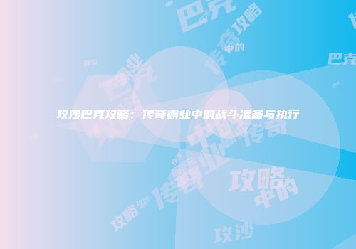 攻沙巴克攻略：传奇霸业中的战斗准备与执行