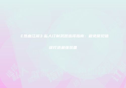 《热血江湖》私人订制武器选择指南：避免常见错误打造最强装备