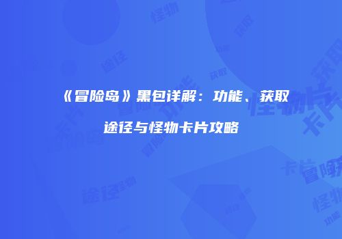 《冒险岛》黑包详解：功能、获取途径与怪物卡片攻略