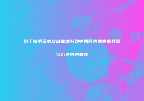 对于新手玩家攻城掠地游戏中如何快速掌握兵器宝石进阶的要领