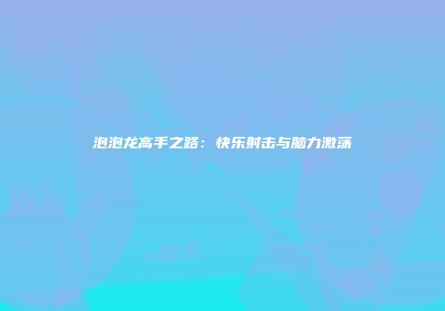 泡泡龙高手之路：快乐射击与脑力激荡