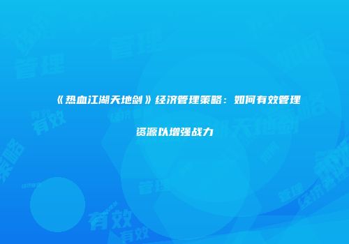 《热血江湖天地剑》经济管理策略：如何有效管理资源以增强战力