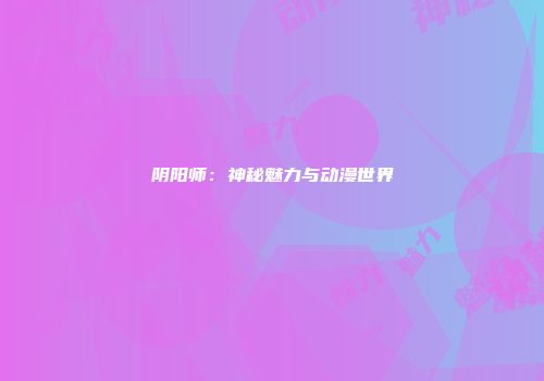 阴阳师：神秘魅力与动漫世界