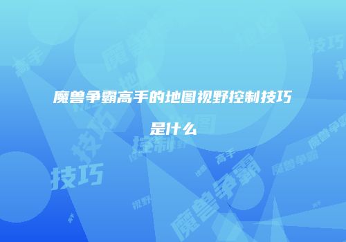 魔兽争霸高手的地图视野控制技巧是什么