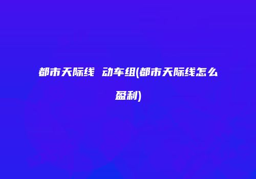 都市天际线 动车组(都市天际线怎么盈利)