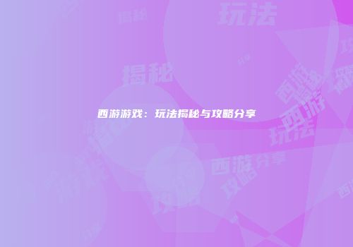 西游游戏：玩法揭秘与攻略分享