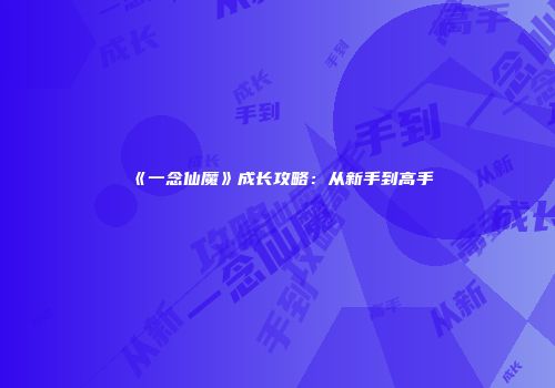 《一念仙魔》成长攻略：从新手到高手