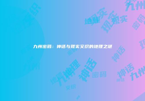 九州密码：神话与现实交织的地理之谜