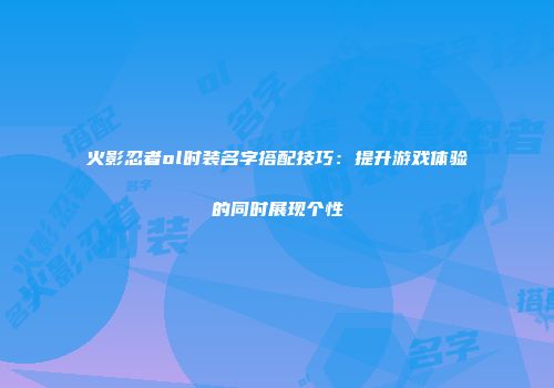 火影忍者ol时装名字搭配技巧：提升游戏体验的同时展现个性