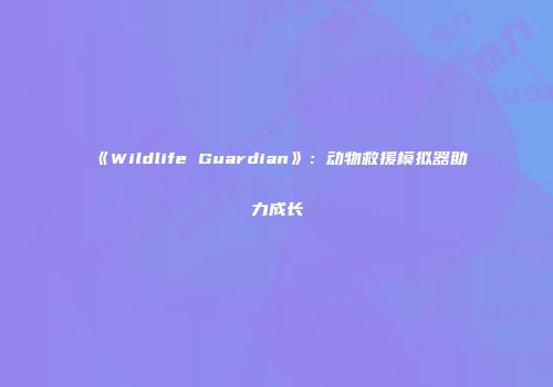 《Wildlife Guardian》：动物救援模拟器助力成长