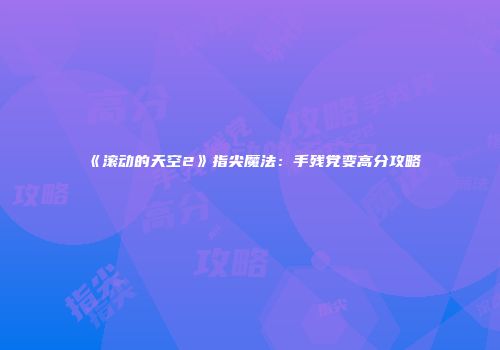 《滚动的天空2》指尖魔法：手残党变高分攻略