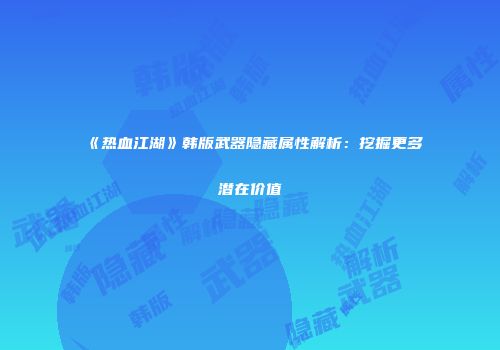 《热血江湖》韩版武器隐藏属性解析：挖掘更多潜在价值