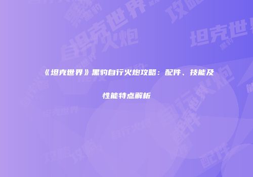 《坦克世界》黑豹自行火炮攻略：配件、技能及性能特点解析
