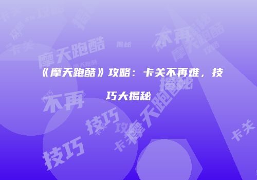 《摩天跑酷》攻略：卡关不再难，技巧大揭秘