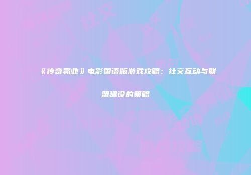 《传奇霸业》电影国语版游戏攻略：社交互动与联盟建设的策略
