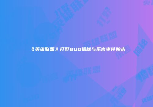 《英雄联盟》打野BUG揭秘与乐言事件始末