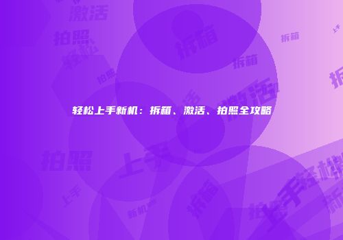 轻松上手新机：拆箱、激活、拍照全攻略