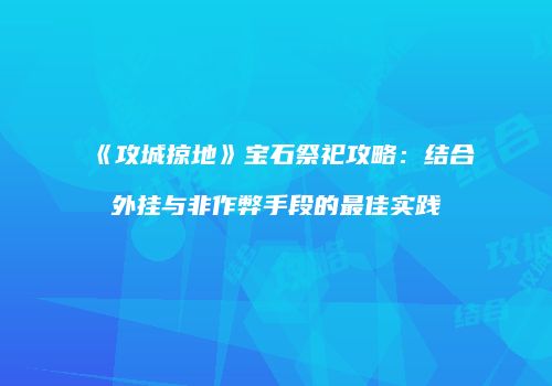 《攻城掠地》宝石祭祀攻略：结合外挂与非作弊手段的最佳实践