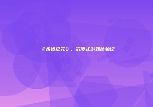 《永恒纪元》：沉浸式游戏体验记