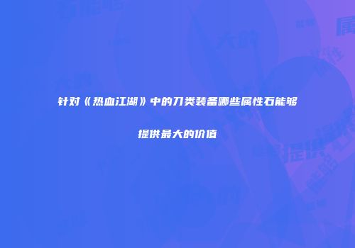 针对《热血江湖》中的刀类装备哪些属性石能够提供最大的价值