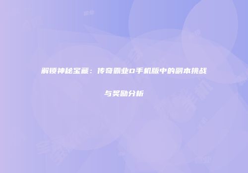 解锁神秘宝藏：传奇霸业D手机版中的副本挑战与奖励分析