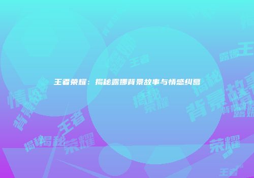 王者荣耀：揭秘露娜背景故事与情感纠葛