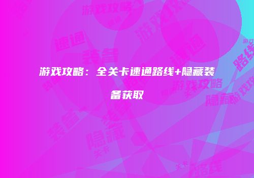游戏攻略：全关卡速通路线+隐藏装备获取