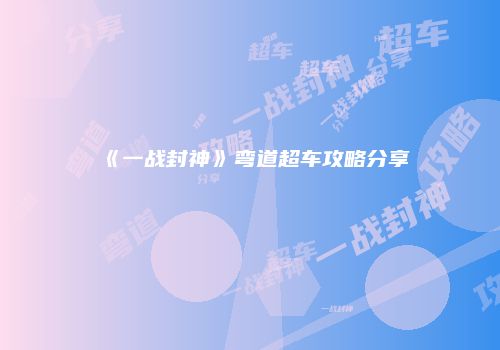 《一战封神》弯道超车攻略分享