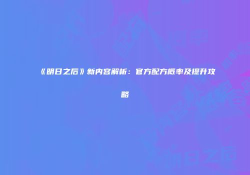 《明日之后》新内容解析：官方配方概率及提升攻略