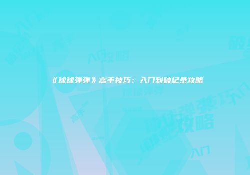 《球球弹弹》高手技巧：入门到破纪录攻略