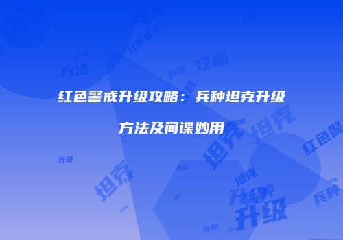 红色警戒升级攻略：兵种坦克升级方法及间谍妙用